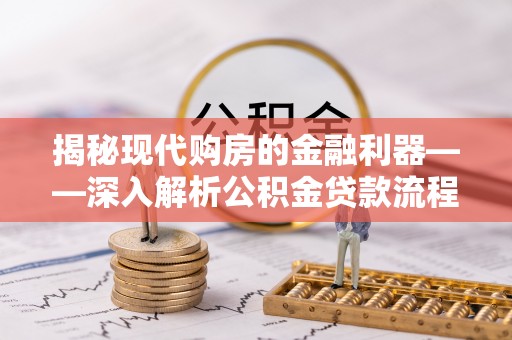 安平揭秘现代购房的金融利器——深入解析公积金贷款流程