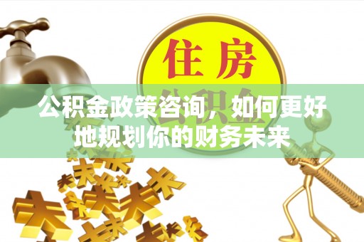 安平公积金政策咨询，如何更好地规划你的财务未来