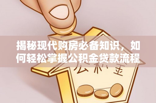 安平揭秘现代购房必备知识，如何轻松掌握公积金贷款流程