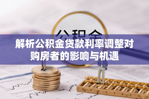 安平解析公积金贷款利率调整对购房者的影响与机遇