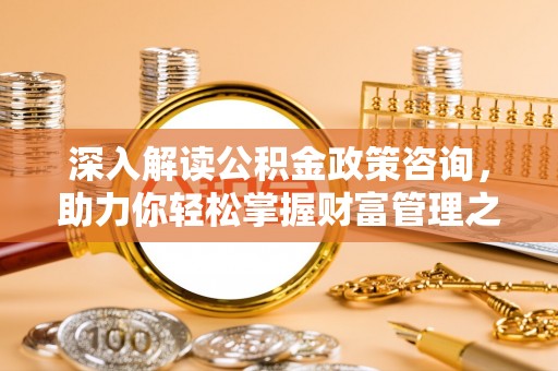 安平深入解读公积金政策咨询，助力你轻松掌握财富管理之道