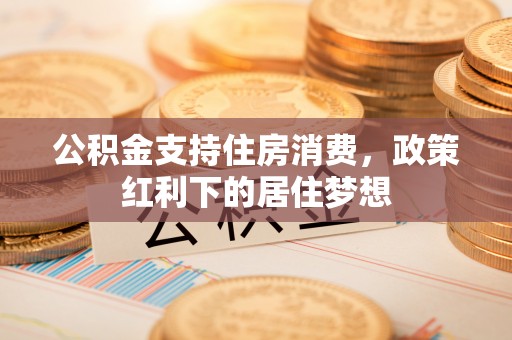 安平公积金支持住房消费，政策红利下的居住梦想
