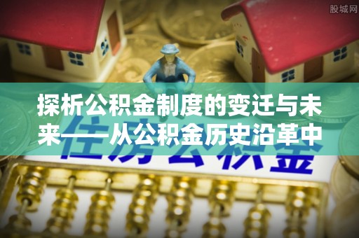 安平探析公积金制度的变迁与未来——从公积金历史沿革中读懂社会福利发展