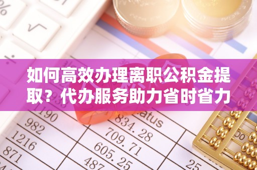 安平如何高效办理离职公积金提取？代办服务助力省时省力