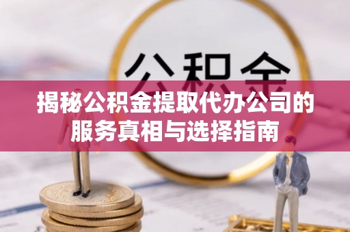 安平揭秘公积金提取代办公司的服务真相与选择指南