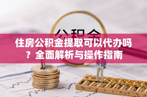 安平住房公积金提取可以代办吗？全面解析与操作指南
