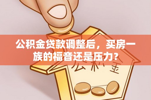 安平公积金贷款调整后，买房一族的福音还是压力？