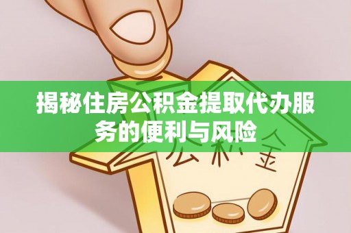 安平揭秘住房公积金提取代办服务的便利与风险