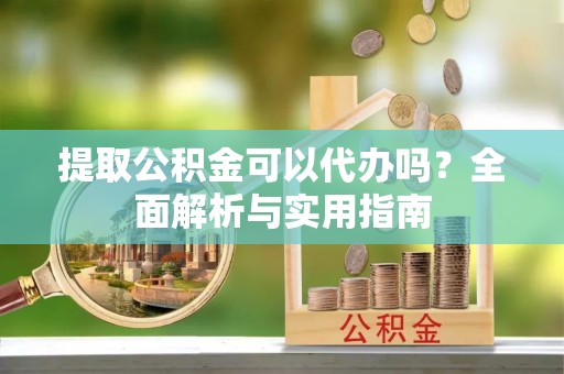 安平提取公积金可以代办吗？全面解析与实用指南