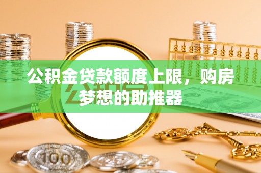 安平公积金贷款额度上限，购房梦想的助推器