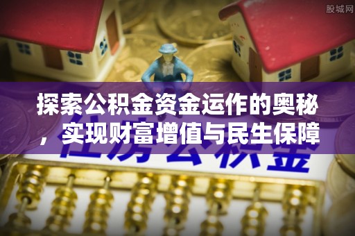 安平探索公积金资金运作的奥秘，实现财富增值与民生保障