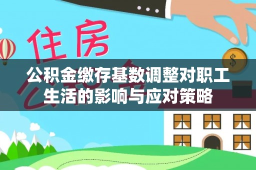 安平公积金缴存基数调整对职工生活的影响与应对策略
