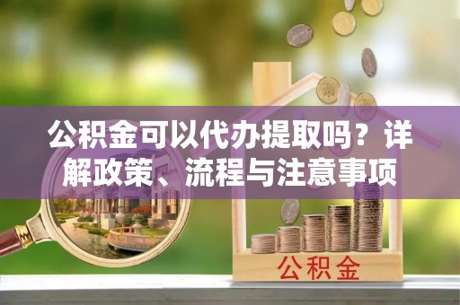 安平公积金可以代办提取吗？详解政策、流程与注意事项