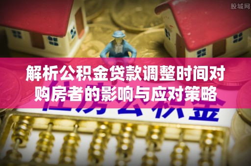安平解析公积金贷款调整时间对购房者的影响与应对策略