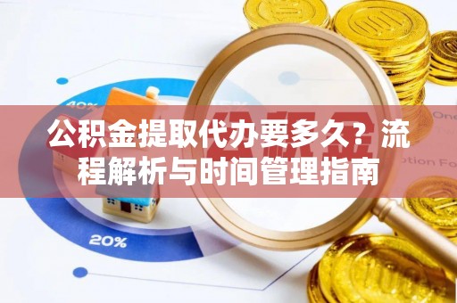 安平公积金提取代办要多久？流程解析与时间管理指南
