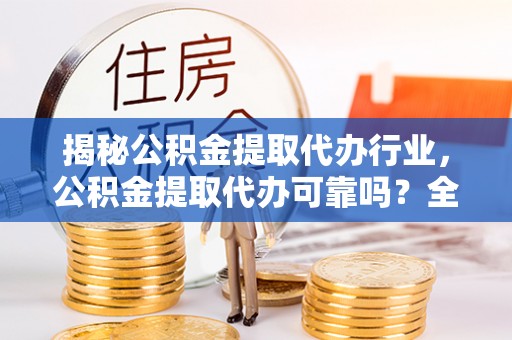 安平揭秘公积金提取代办行业，公积金提取代办可靠吗？全面解析与风险规避
