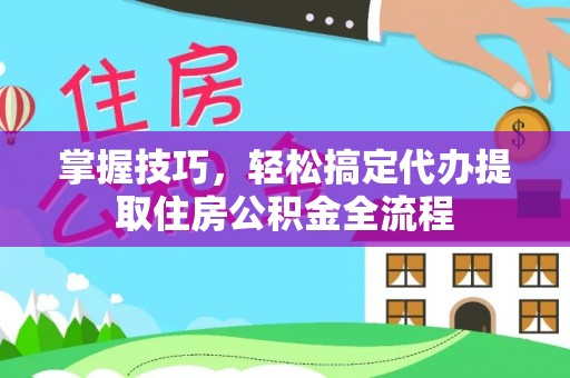 安平掌握技巧，轻松搞定代办提取住房公积金全流程
