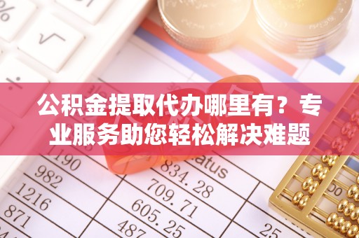 安平公积金提取代办哪里有？专业服务助您轻松解决难题