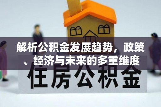 安平解析公积金发展趋势，政策、经济与未来的多重维度