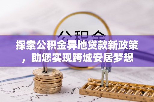 安平探索公积金异地贷款新政策，助您实现跨城安居梦想