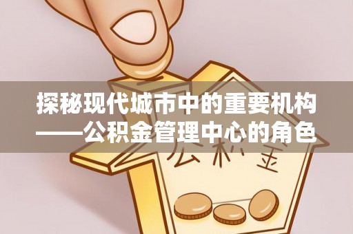 安平探秘现代城市中的重要机构——公积金管理中心的角色与使命