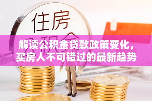 安平解读公积金贷款政策变化，买房人不可错过的最新趋势