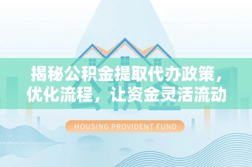 安平揭秘公积金提取代办政策，优化流程，让资金灵活流动