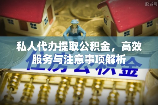 安平私人代办提取公积金，高效服务与注意事项解析
