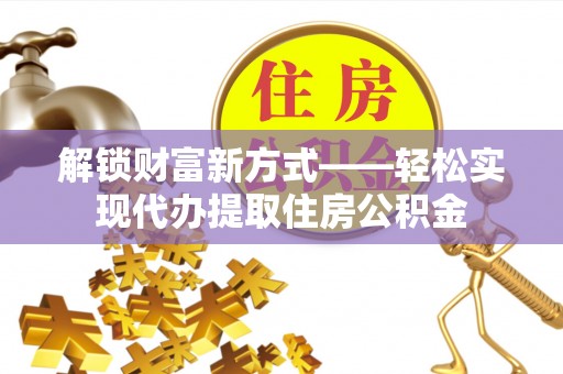 安平解锁财富新方式——轻松实现代办提取住房公积金