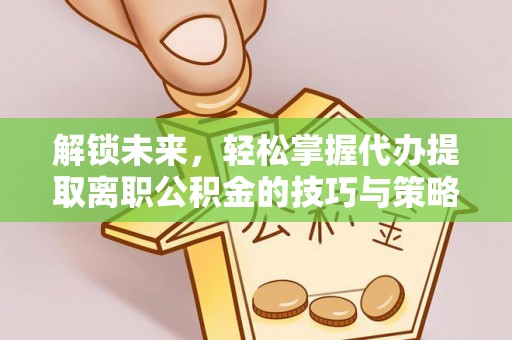 安平解锁未来，轻松掌握代办提取离职公积金的技巧与策略