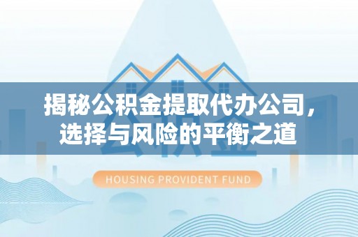 安平揭秘公积金提取代办公司，选择与风险的平衡之道