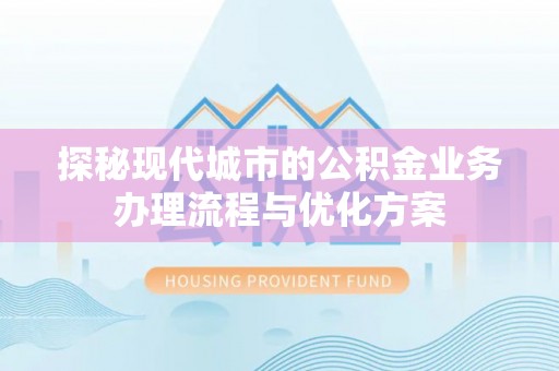 安平探秘现代城市的公积金业务办理流程与优化方案