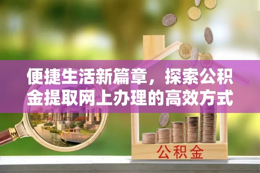 安平便捷生活新篇章，探索公积金提取网上办理的高效方式