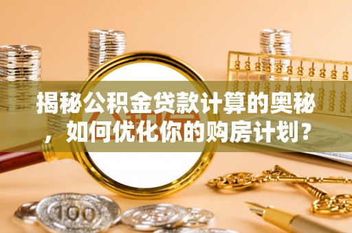 安平揭秘公积金贷款计算的奥秘，如何优化你的购房计划？