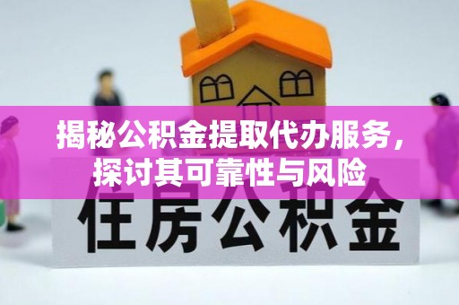 安平揭秘公积金提取代办服务，探讨其可靠性与风险