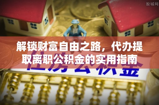 安平解锁财富自由之路，代办提取离职公积金的实用指南