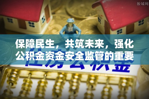 安平保障民生，共筑未来，强化公积金资金安全监管的重要性