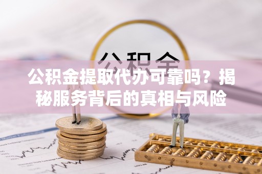 安平公积金提取代办可靠吗？揭秘服务背后的真相与风险