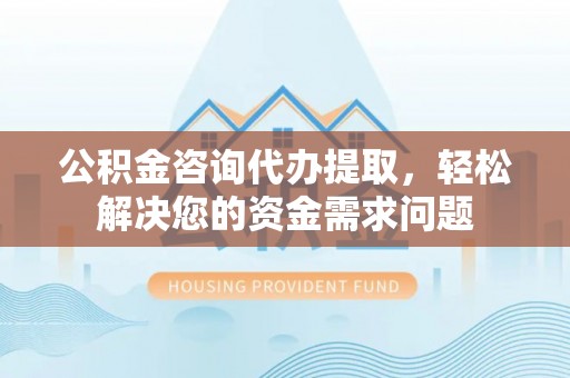 安平公积金咨询代办提取，轻松解决您的资金需求问题