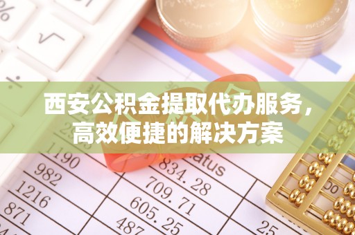 安平西安公积金提取代办服务，高效便捷的解决方案