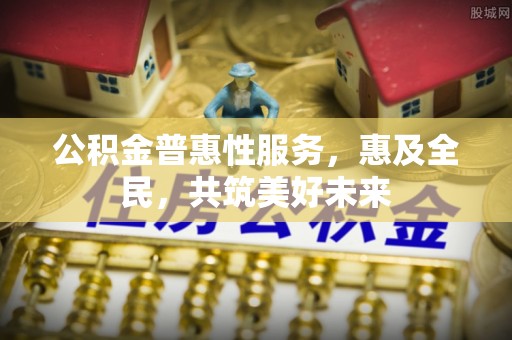 安平公积金普惠性服务，惠及全民，共筑美好未来