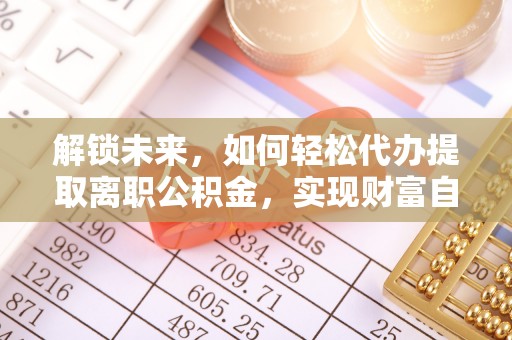 安平解锁未来，如何轻松代办提取离职公积金，实现财富自由的第一步