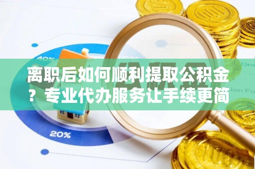 安平离职后如何顺利提取公积金？专业代办服务让手续更简单