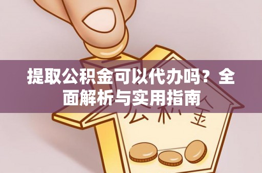 安平提取公积金可以代办吗？全面解析与实用指南