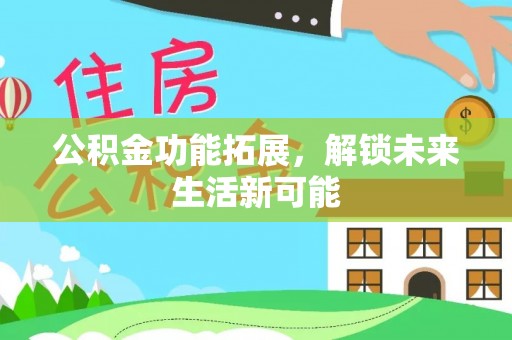 安平公积金功能拓展，解锁未来生活新可能