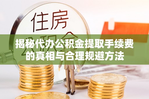 安平揭秘代办公积金提取手续费的真相与合理规避方法