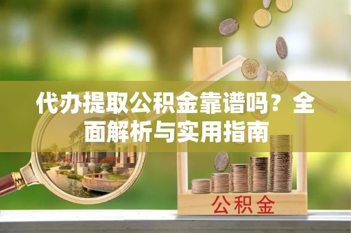 安平代办提取公积金靠谱吗？全面解析与实用指南