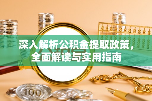 安平深入解析公积金提取政策，全面解读与实用指南