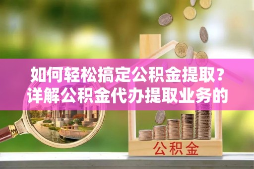安平如何轻松搞定公积金提取？详解公积金代办提取业务的便捷之道