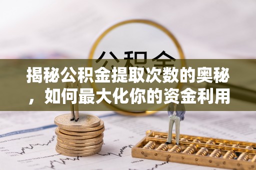安平揭秘公积金提取次数的奥秘，如何最大化你的资金利用？